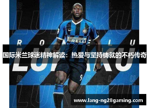 国际米兰球迷精神解读：热爱与坚持铸就的不朽传奇