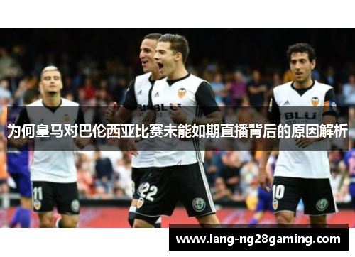 为何皇马对巴伦西亚比赛未能如期直播背后的原因解析