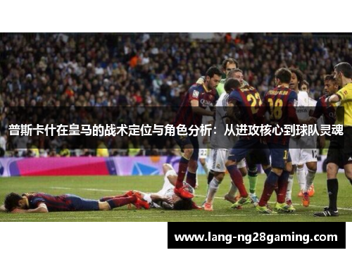 普斯卡什在皇马的战术定位与角色分析:从进攻核心到球队灵魂 普斯卡什在皇马的战术定位与角色分析:从进攻核心到球队灵魂