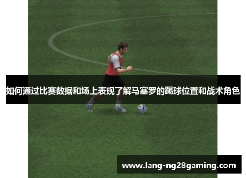 如何通过比赛数据和场上表现了解马塞罗的踢球位置和战术角色