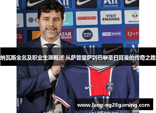 纳瓦斯全名及职业生涯概述 从萨普里萨到巴黎圣日耳曼的传奇之路