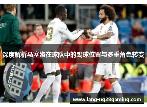 深度解析马塞洛在球队中的踢球位置与多重角色转变