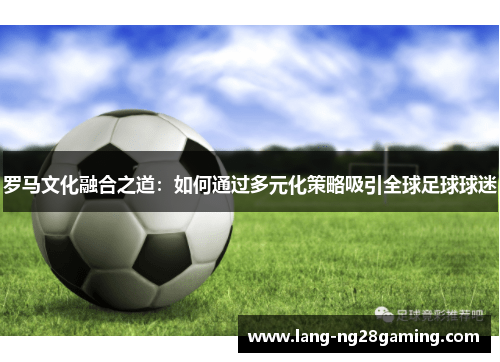 罗马文化融合之道：如何通过多元化策略吸引全球足球球迷