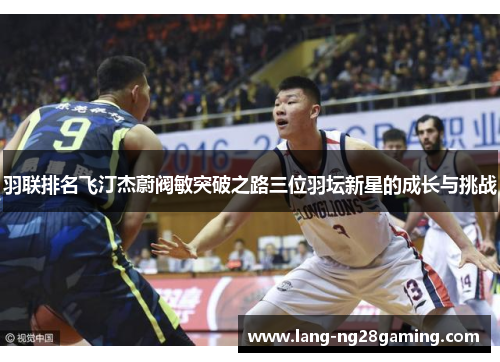 羽联排名飞汀杰蔚阀敏突破之路三位羽坛新星的成长与挑战