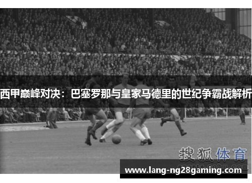 西甲巅峰对决：巴塞罗那与皇家马德里的世纪争霸战解析