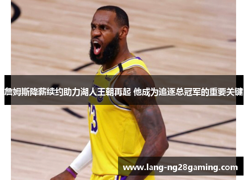 詹姆斯降薪续约助力湖人王朝再起 他成为追逐总冠军的重要关键