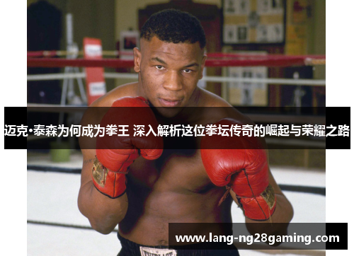 迈克·泰森为何成为拳王 深入解析这位拳坛传奇的崛起与荣耀之路