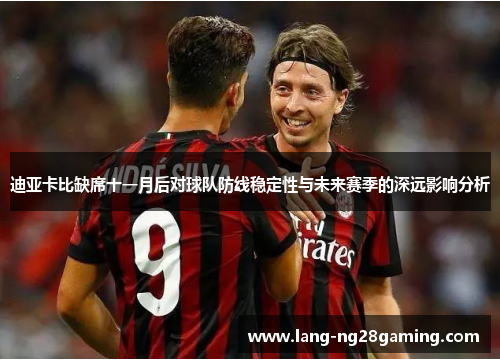 迪亚卡比缺席十一月后对球队防线稳定性与未来赛季的深远影响分析