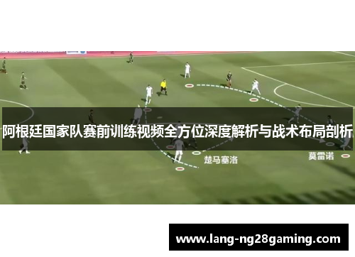 阿根廷国家队赛前训练视频全方位深度解析与战术布局剖析