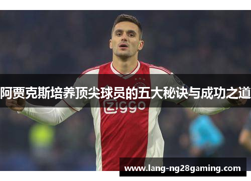 阿贾克斯培养顶尖球员的五大秘诀与成功之道