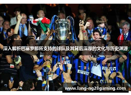 深入解析巴塞罗那所支持的球队及其背后深厚的文化与历史渊源 深入解析巴塞罗那所支持的球队及其背后深厚的文化与历史渊源