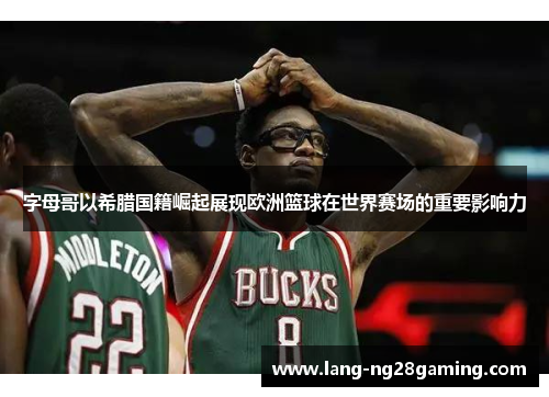 字母哥以希腊国籍崛起展现欧洲篮球在世界赛场的重要影响力