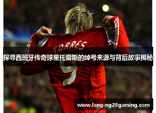 探寻西班牙传奇球星托雷斯的绰号来源与背后故事揭秘
