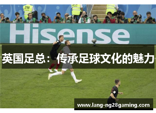 英国足总：传承足球文化的魅力