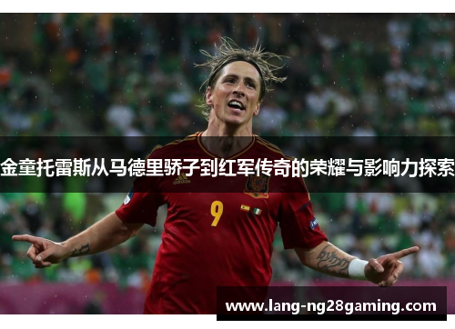 金童托雷斯从马德里骄子到红军传奇的荣耀与影响力探索