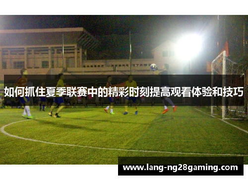 如何抓住夏季联赛中的精彩时刻提高观看体验和技巧