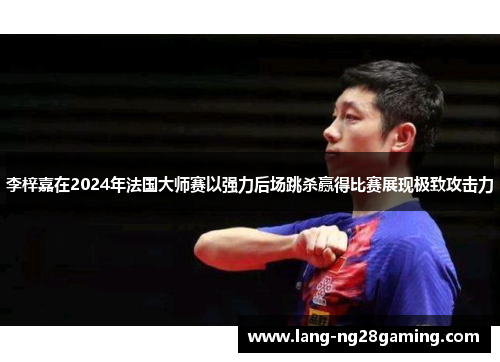 李梓嘉在2024年法国大师赛以强力后场跳杀赢得比赛展现极致攻击力