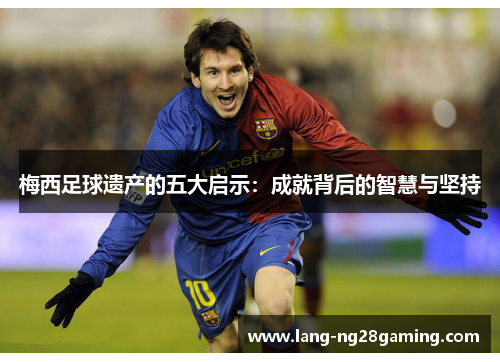 梅西足球遗产的五大启示：成就背后的智慧与坚持