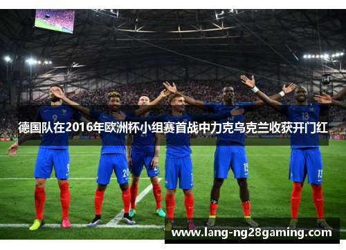 德国队在2016年欧洲杯小组赛首战中力克乌克兰收获开门红