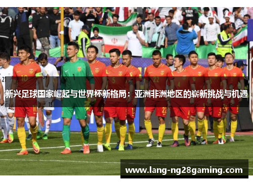 新兴足球国家崛起与世界杯新格局：亚洲非洲地区的崭新挑战与机遇