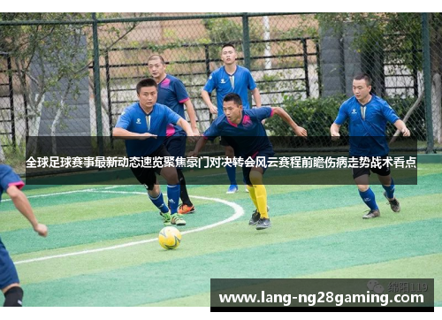 全球足球赛事最新动态速览聚焦豪门对决转会风云赛程前瞻伤病走势战术看点