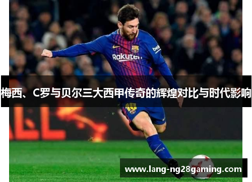 梅西、C罗与贝尔三大西甲传奇的辉煌对比与时代影响