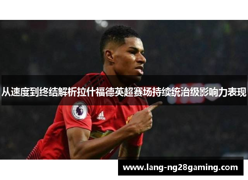 从速度到终结解析拉什福德英超赛场持续统治级影响力表现