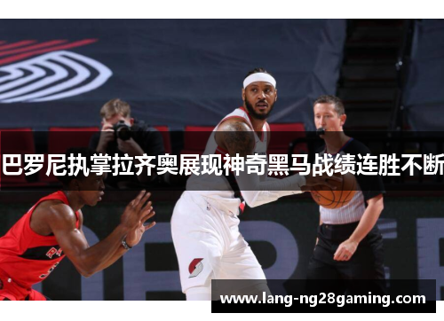 巴罗尼执掌拉齐奥展现神奇黑马战绩连胜不断