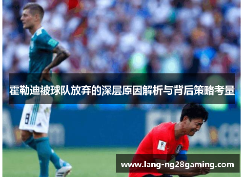 霍勒迪被球队放弃的深层原因解析与背后策略考量