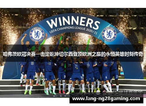 哈弗茨欧冠决赛一击定乾坤切尔西登顶欧洲之巅的永恒英雄时刻传奇